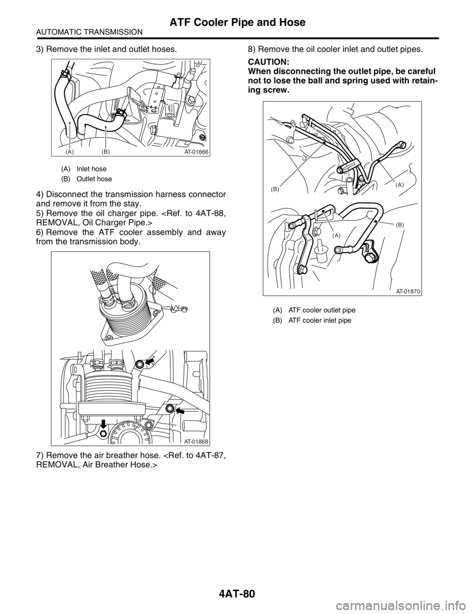 SUBARU FORESTER 2004  Service Repair Manual 4AT-80
AUTOMATIC TRANSMISSION
ATF Cooler Pipe and Hose
3) Remove the inlet and outlet hoses.
4) Disconnect the transmission harness connector
and remove it from the stay.
5) Remove the oil charger pip