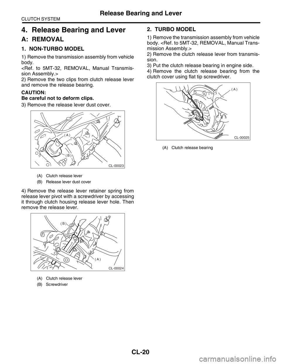 SUBARU FORESTER 2004  Service Repair Manual CL-20
CLUTCH SYSTEM
Release Bearing and Lever
4. Release Bearing and Lever
A: REMOVAL
1. NON-TURBO MODEL
1) Remove the transmission assembly from vehicle
body.
<Ref. to 5MT-32, REMOVAL, Manual Transmi