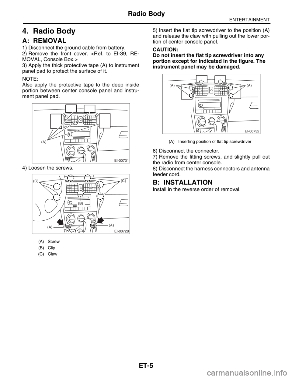 SUBARU FORESTER 2004 Service Repair Manual ET-5
ENTERTAINMENT
Radio Body
4. Radio Body
A: REMOVAL
1) Disconnect the ground cable from battery.
2) Remove the front cover. <Ref. to EI-39, RE-
MOVAL, Console Box.>
3) Apply the thick protective ta SUBARU FORESTER 2004 Service Repair Manual ET-5
ENTERTAINMENT
Radio Body
4. Radio Body
A: REMOVAL
1) Disconnect the ground cable from battery.
2) Remove the front cover. <Ref. to EI-39, RE-
MOVAL, Console Box.>
3) Apply the thick protective ta