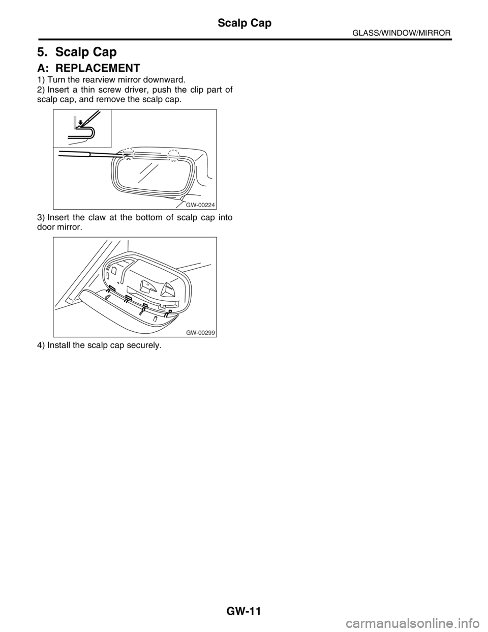 SUBARU FORESTER 2004  Service Repair Manual GW-11
GLASS/WINDOW/MIRROR
Scalp Cap
5. Scalp Cap
A: REPLACEMENT
1) Turn the rearview mirror downward.
2) Insert a thin screw driver, push the clip part of
scalp cap, and remove the scalp cap.
3) Inser