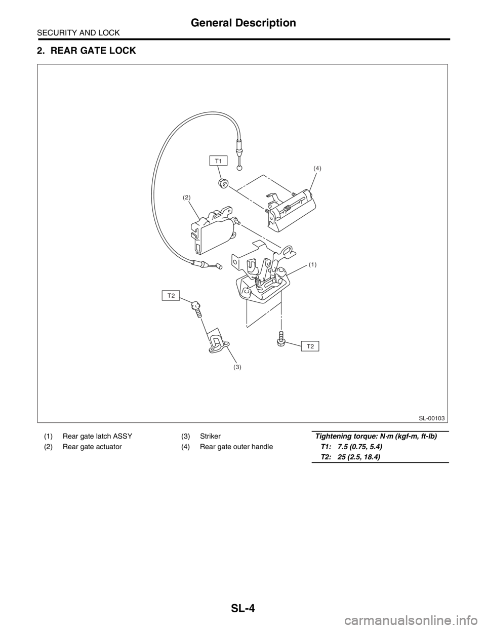 SUBARU FORESTER 2004  Service Repair Manual SL-4
SECURITY AND LOCK
General Description
2. REAR GATE LOCK
(1) Rear gate latch ASSY (3) Striker Tightening torque: N⋅m (kgf-m, ft-lb)
(2) Rear gate actuator (4) Rear gate outer handleT1: 7.5 (0.75