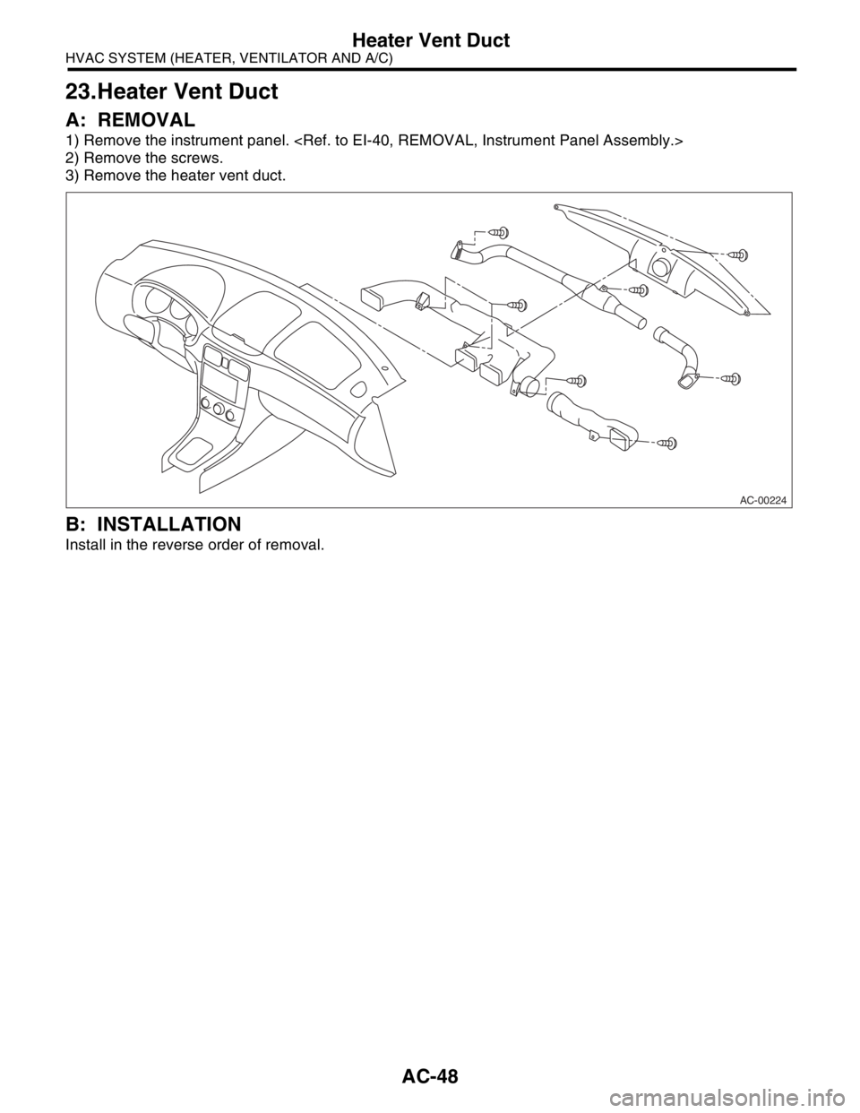 SUBARU FORESTER 2004  Service Repair Manual AC-48
HVAC SYSTEM (HEATER, VENTILATOR AND A/C)
Heater Vent Duct
23.Heater Vent Duct
A: REMOVAL
1) Remove the instrument panel. <Ref. to EI-40, REMOVAL, Instrument Panel Assembly.> 
2) Remove the screw