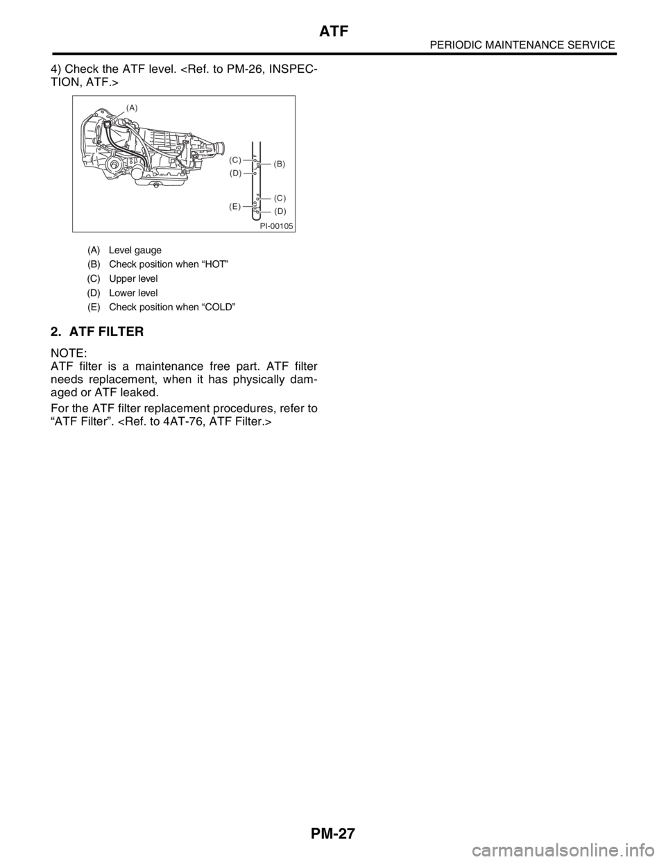 SUBARU FORESTER 2004  Service Repair Manual PM-27
PERIODIC MAINTENANCE SERVICE
ATF
4) Check the ATF level. <Ref. to PM-26, INSPEC-
TION, ATF.>
2. ATF FILTER
NOTE:
ATF filter is a maintenance free part. ATF filter
needs replacement, when it has 