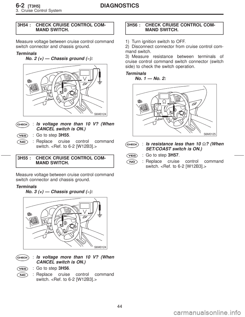 SUBARU FORESTER 1999  Service Repair Manual 3H54 : CHECK CRUISE CONTROL COM-
MAND SWITCH.
Measure voltage between cruise control command
switch connector and chassis ground.
Terminals
No. 2 (+) Ð Chassis ground (þ):
S6M0124
:Is voltage more t