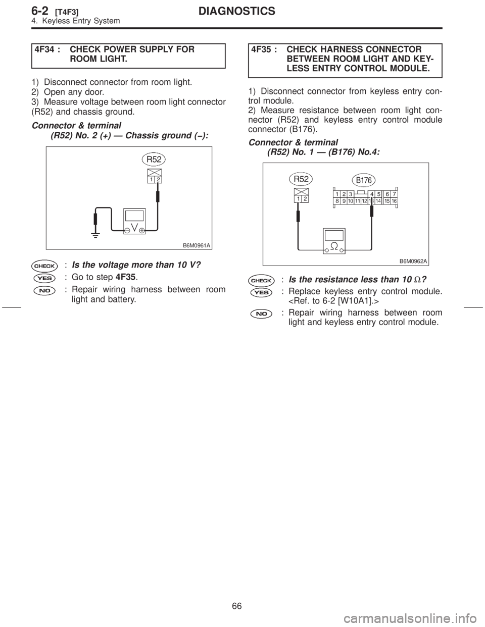 SUBARU FORESTER 1999  Service Repair Manual 4F34 : CHECK POWER SUPPLY FOR
ROOM LIGHT.
1) Disconnect connector from room light.
2) Open any door.
3) Measure voltage between room light connector
(R52) and chassis ground.
Connector & terminal
(R52