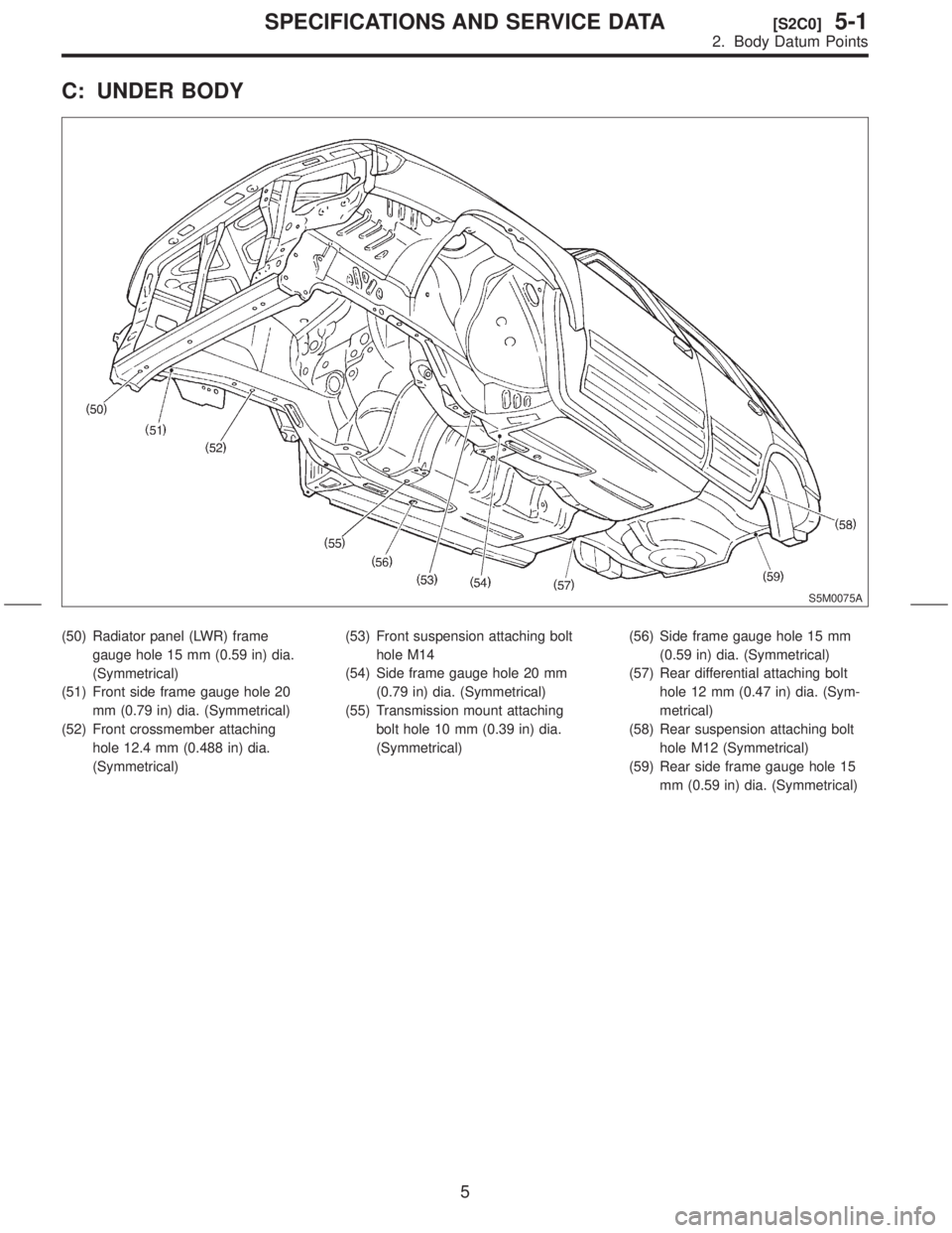 SUBARU FORESTER 1999  Service Repair Manual C: UNDER BODY
S5M0075A
(50) Radiator panel (LWR) frame
gauge hole 15 mm (0.59 in) dia.
(Symmetrical)
(51) Front side frame gauge hole 20
mm (0.79 in) dia. (Symmetrical)
(52) Front crossmember attachin