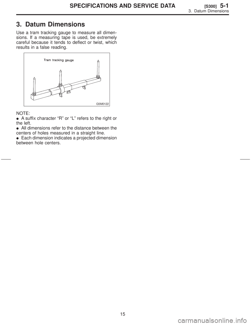 SUBARU FORESTER 1999  Service Repair Manual 3. Datum Dimensions
Use a tram tracking gauge to measure all dimen-
sions. If a measuring tape is used, be extremely
careful because it tends to deflect or twist, which
results in a false reading.
G5M