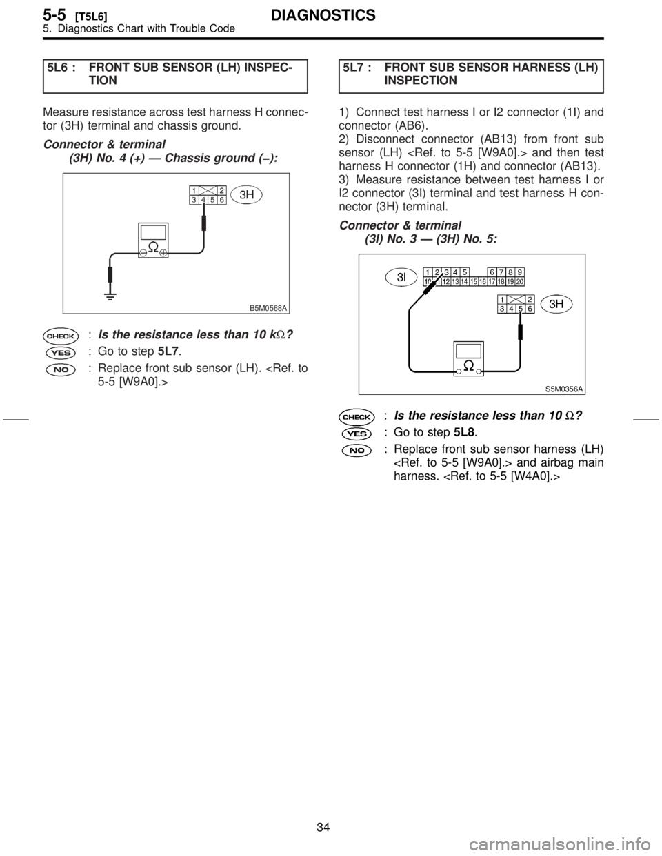 SUBARU FORESTER 1999  Service Repair Manual 5L6 : FRONT SUB SENSOR (LH) INSPEC-
TION
Measure resistance across test harness H connec-
tor (3H) terminal and chassis ground.
Connector & terminal
(3H) No. 4 (+) Ð Chassis ground (þ):
B5M0568A
:Is