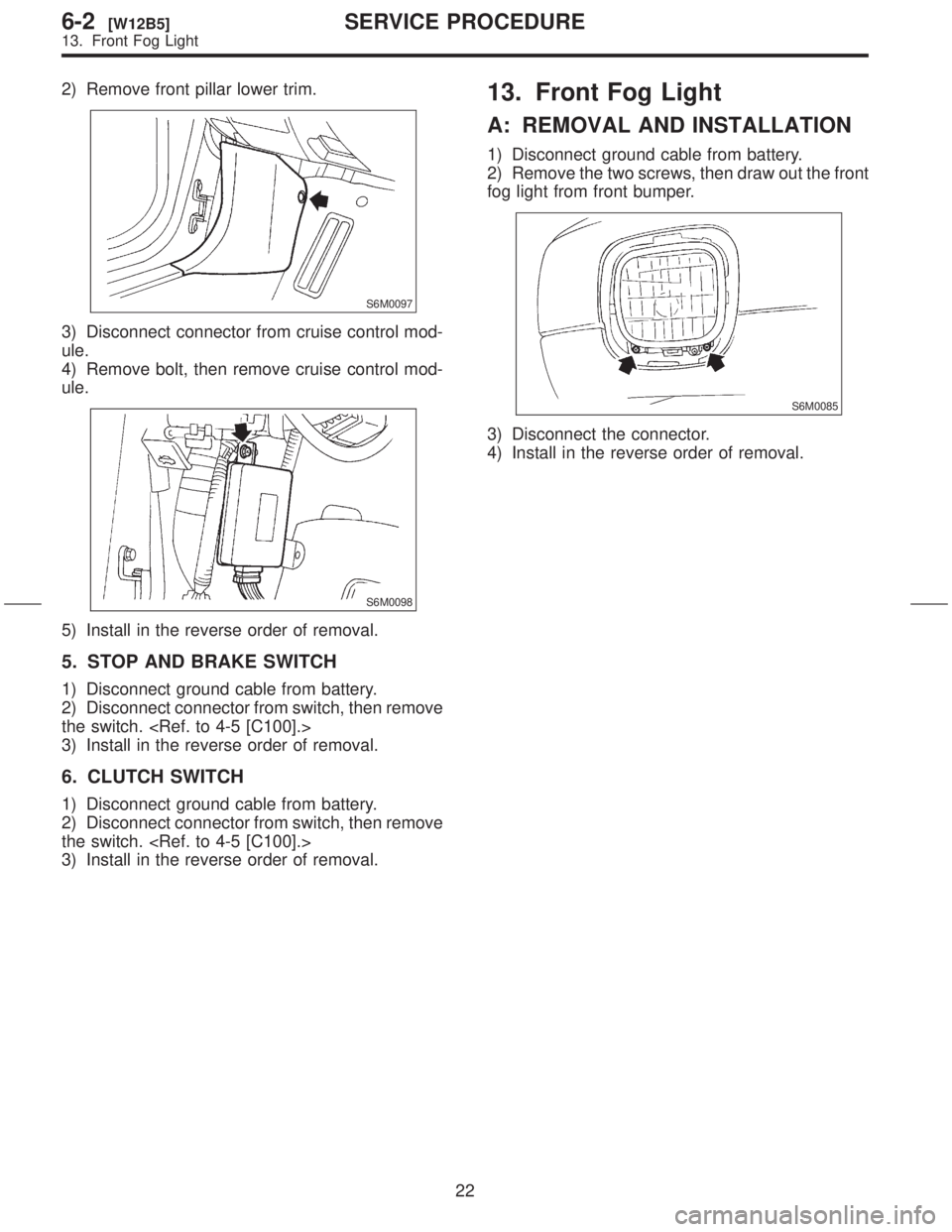 SUBARU FORESTER 1999  Service Repair Manual 2) Remove front pillar lower trim.
S6M0097
3) Disconnect connector from cruise control mod-
ule.
4) Remove bolt, then remove cruise control mod-
ule.
S6M0098
5) Install in the reverse order of removal