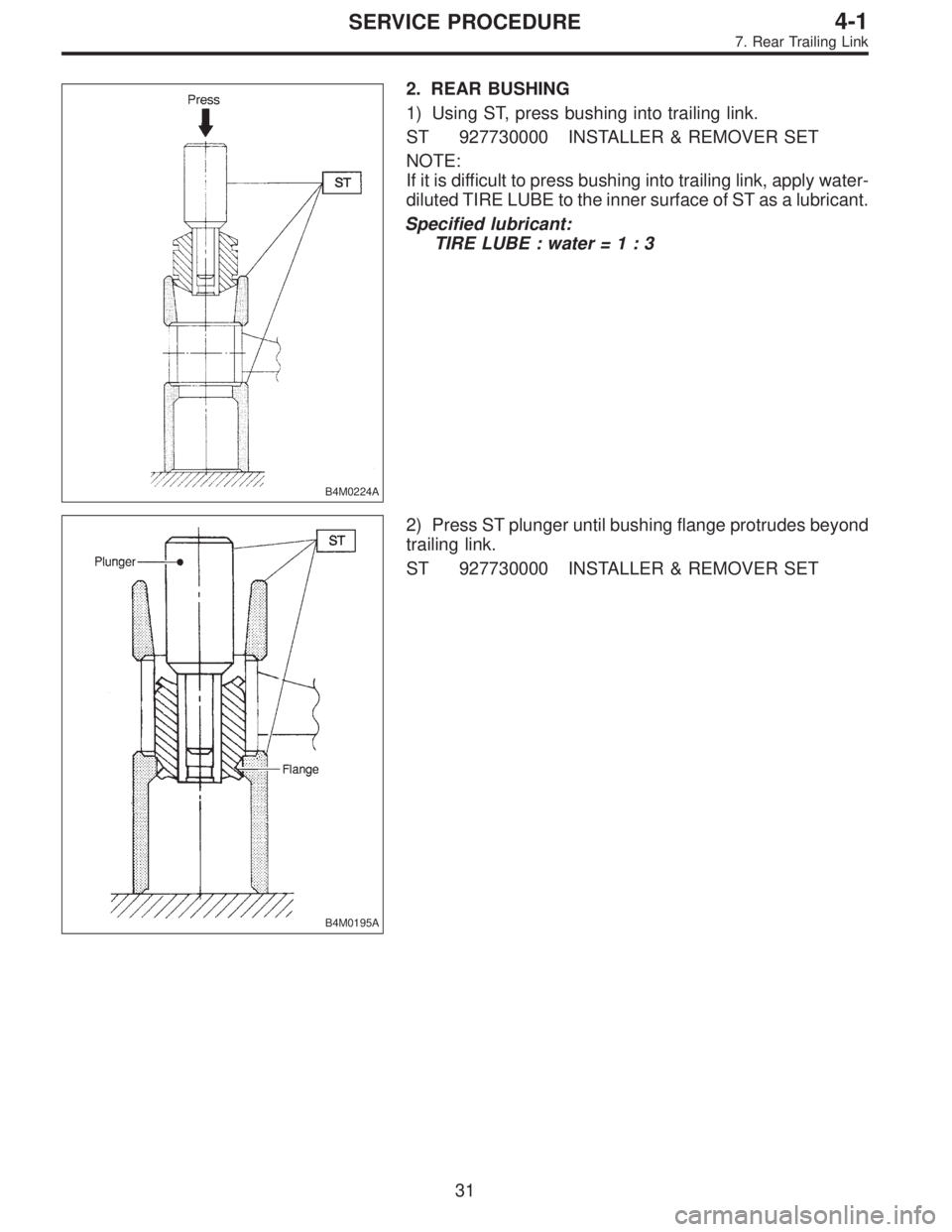 SUBARU LEGACY 1995  Service Repair Manual B4M0224A
2. REAR BUSHING
1) Using ST, press bushing into trailing link.
ST 927730000 INSTALLER & REMOVER SET
NOTE:
If it is difficult to press bushing into trailing link, apply water-
diluted TIRE LUB