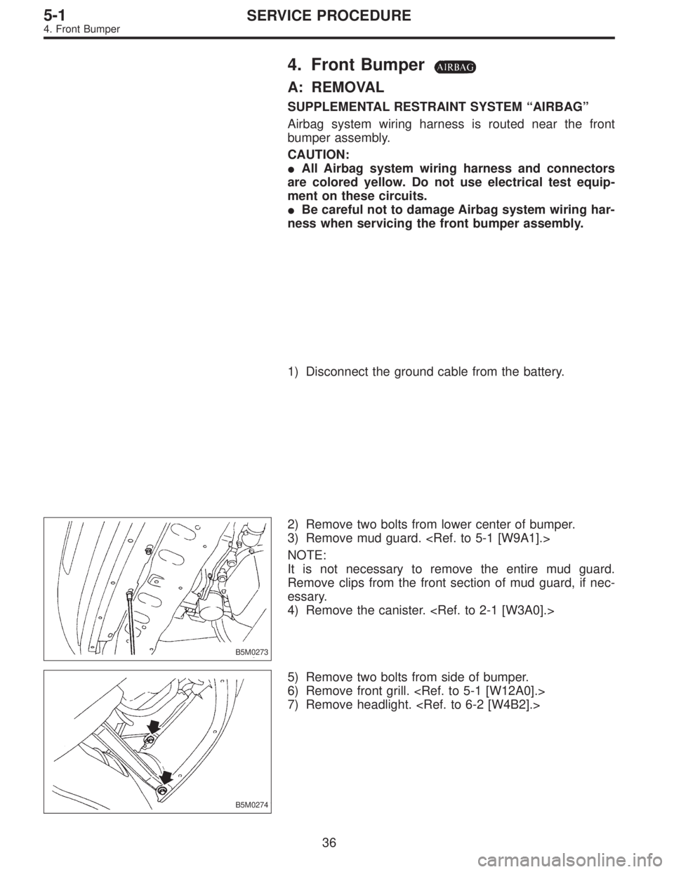 SUBARU LEGACY 1995  Service Repair Manual 4. Front Bumper
A: REMOVAL
SUPPLEMENTAL RESTRAINT SYSTEM“AIRBAG”
Airbag system wiring harness is routed near the front
bumper assembly.
CAUTION:
All Airbag system wiring harness and connectors
ar