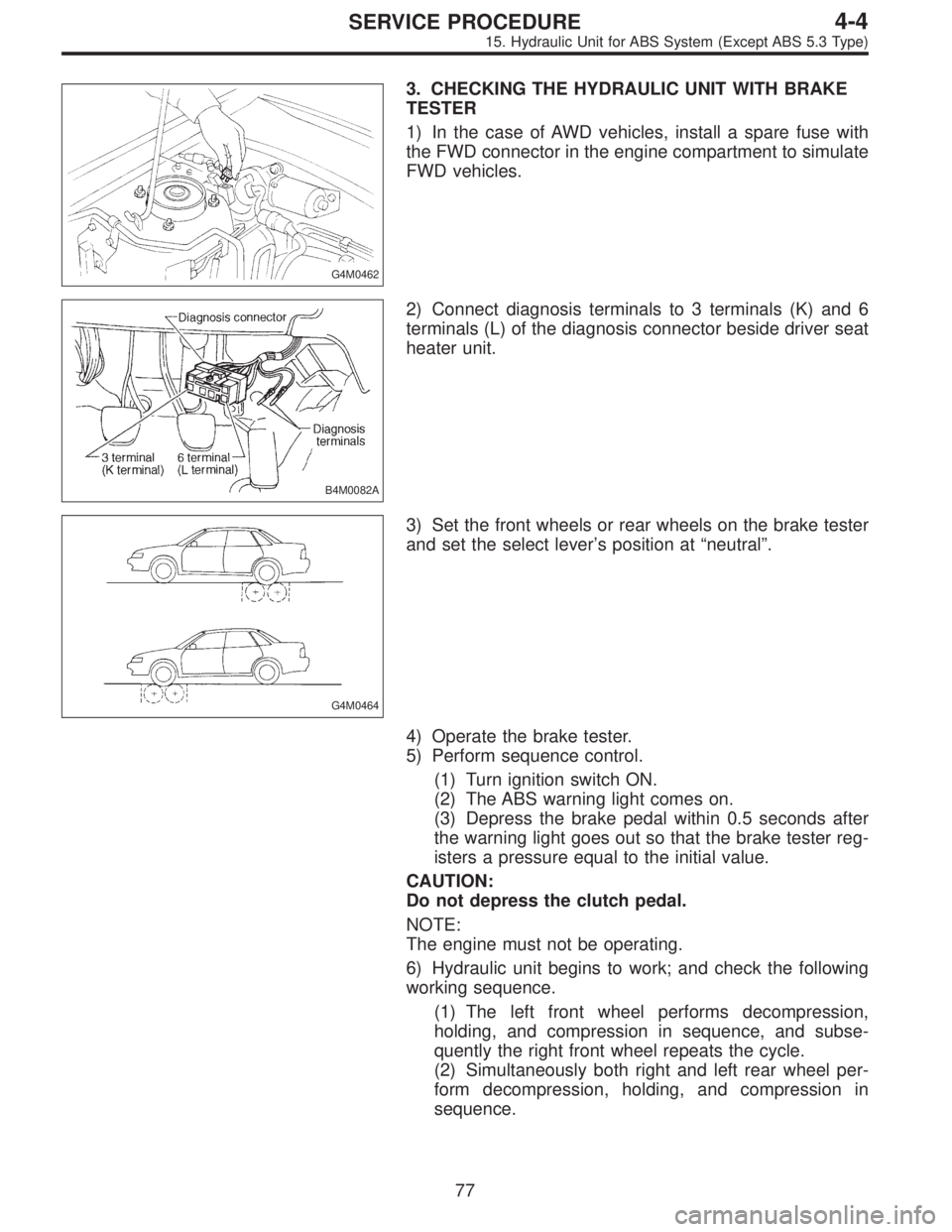 SUBARU LEGACY 1996  Service Repair Manual G4M0462
3. CHECKING THE HYDRAULIC UNIT WITH BRAKE
TESTER
1) In the case of AWD vehicles, install a spare fuse with
the FWD connector in the engine compartment to simulate
FWD vehicles.
B4M0082A
2) Con