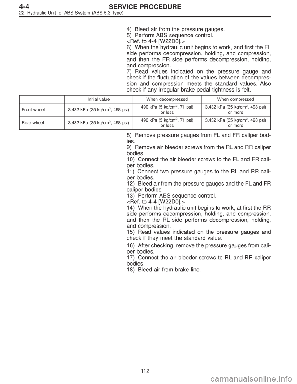 SUBARU LEGACY 1996  Service Repair Manual 4) Bleed air from the pressure gauges.
5) Perform ABS sequence control.
<Ref. to 4-4 [W22D0].>
6) When the hydraulic unit begins to work, and first the FL
side performs decompression, holding, and com