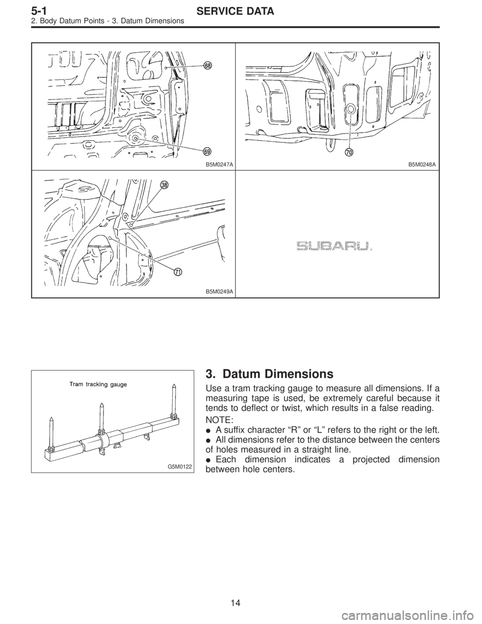 SUBARU LEGACY 1996  Service Repair Manual B5M0247AB5M0248A
B5M0249A
G5M0122
3. Datum Dimensions
Use a tram tracking gauge to measure all dimensions. If a
measuring tape is used, be extremely careful because it
tends to deflect or twist, which