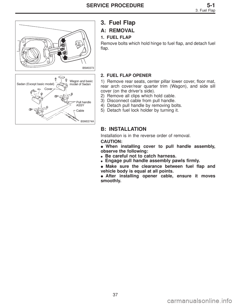 SUBARU LEGACY 1996  Service Repair Manual B5M0373
3. Fuel Flap
A: REMOVAL
1. FUEL FLAP
Remove bolts which hold hinge to fuel flap, and detach fuel
flap.
B5M0374A
2. FUEL FLAP OPENER
1) Remove rear seats, center pillar lower cover, floor mat,
