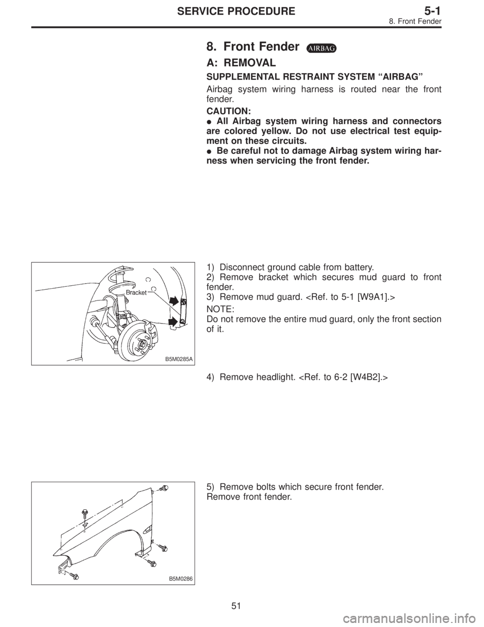 SUBARU LEGACY 1996  Service Repair Manual 8. Front Fender
A: REMOVAL
SUPPLEMENTAL RESTRAINT SYSTEM“AIRBAG”
Airbag system wiring harness is routed near the front
fender.
CAUTION:
All Airbag system wiring harness and connectors
are colored