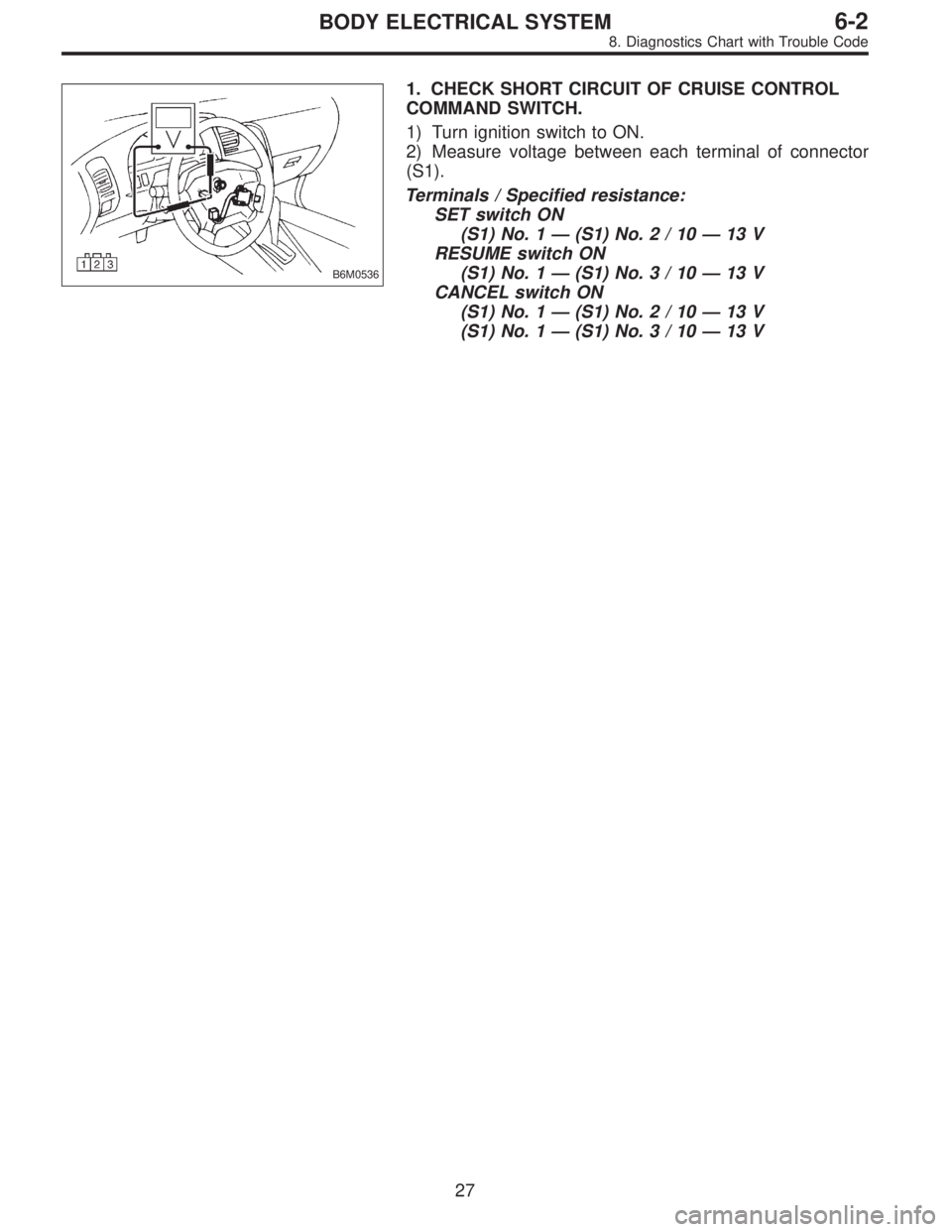 SUBARU LEGACY 1996  Service Repair Manual B6M0536
1. CHECK SHORT CIRCUIT OF CRUISE CONTROL
COMMAND SWITCH.
1) Turn ignition switch to ON.
2) Measure voltage between each terminal of connector
(S1).
Terminals / Specified resistance:
SET switch