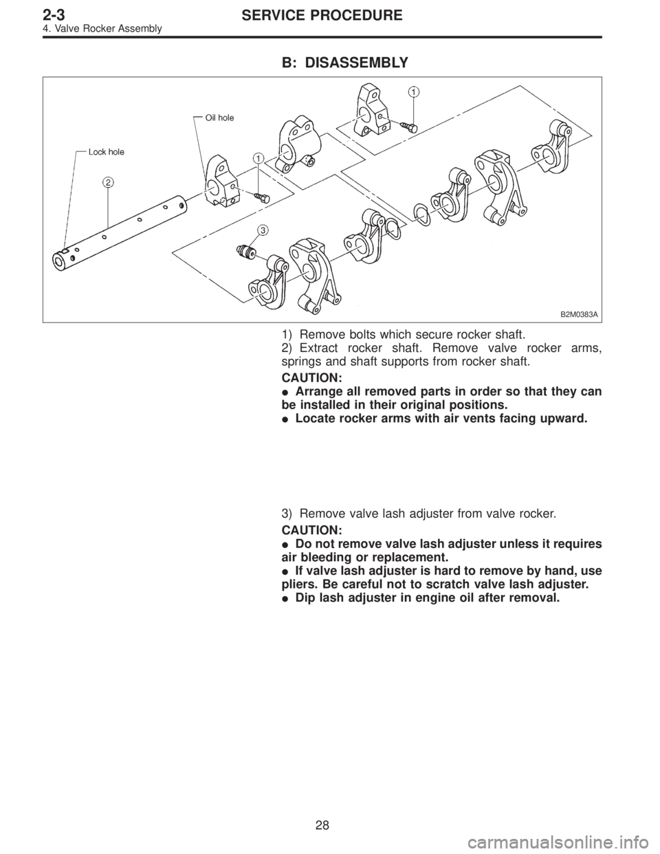 SUBARU LEGACY 1996  Service Repair Manual B: DISASSEMBLY
B2M0383A
1) Remove bolts which secure rocker shaft.
2) Extract rocker shaft. Remove valve rocker arms,
springs and shaft supports from rocker shaft.
CAUTION:
Arrange all removed parts 