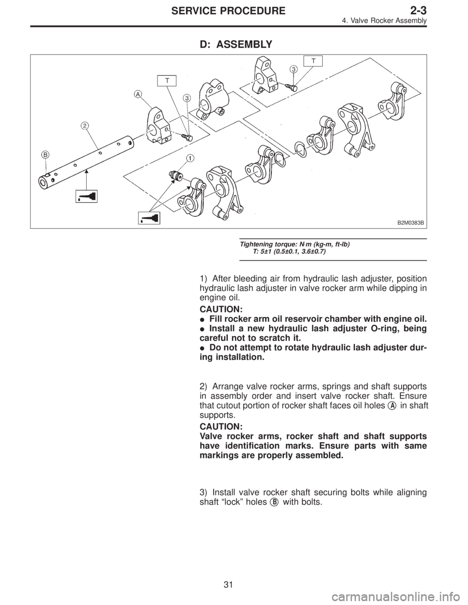 SUBARU LEGACY 1996  Service Repair Manual D: ASSEMBLY
B2M0383B
Tightening torque: N⋅m (kg-m, ft-lb)
T: 5±1 (0.5±0.1, 3.6±0.7)
1) After bleeding air from hydraulic lash adjuster, position
hydraulic lash adjuster in valve rocker arm while 