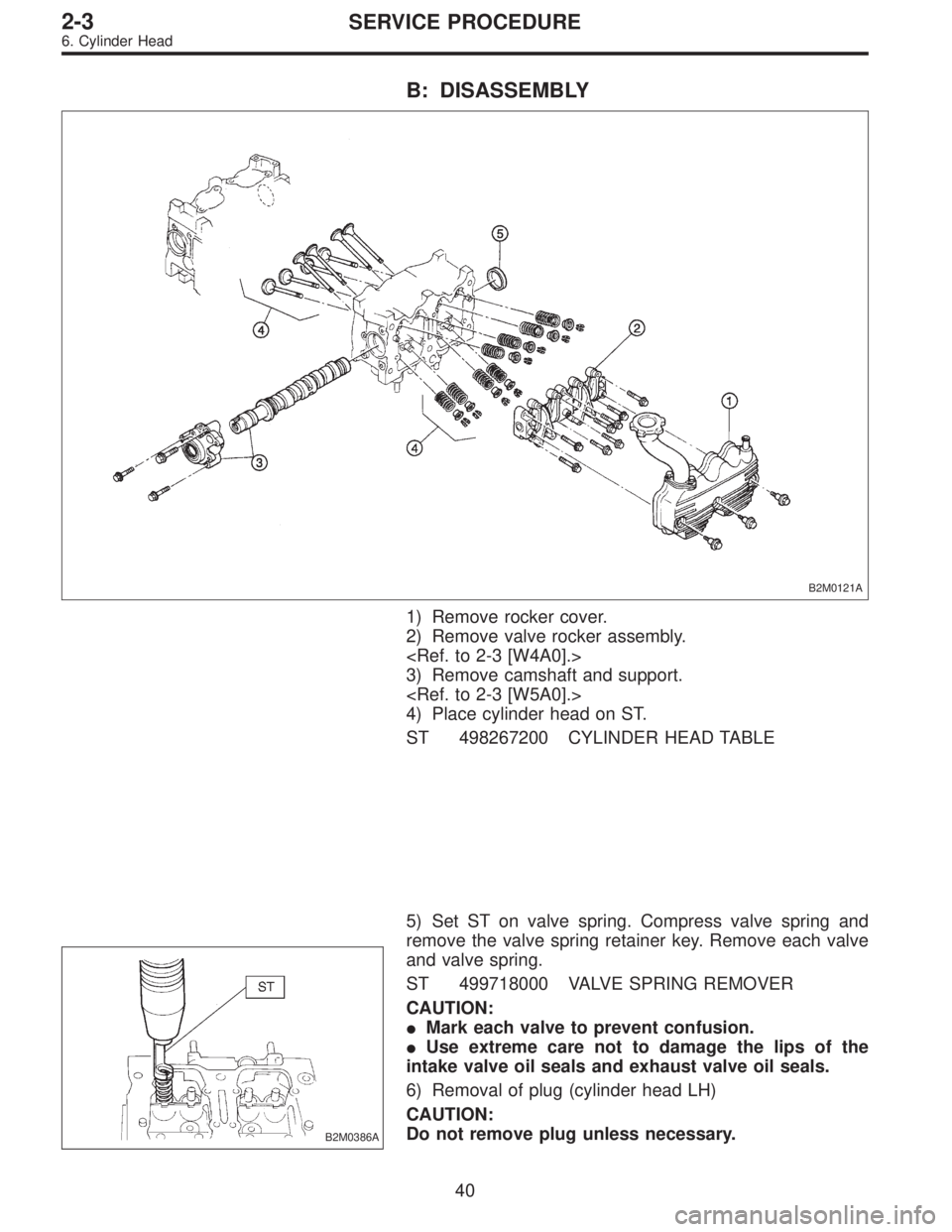 SUBARU LEGACY 1996  Service Repair Manual B: DISASSEMBLY
B2M0121A
1) Remove rocker cover.
2) Remove valve rocker assembly.
<Ref. to 2-3 [W4A0].>
3) Remove camshaft and support.
<Ref. to 2-3 [W5A0].>
4) Place cylinder head on ST.
ST 498267200 
