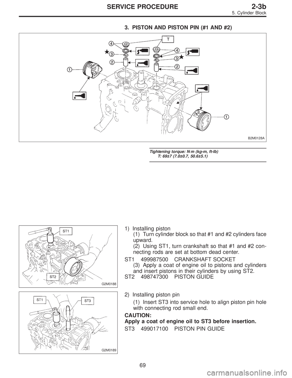 SUBARU LEGACY 1996  Service Repair Manual 3. PISTON AND PISTON PIN (#1 AND #2)
B2M0128A
Tightening torque: N⋅m (kg-m, ft-lb)
T: 69±7 (7.0±0.7, 50.6±5.1)
G2M0188
1) Installing piston
(1) Turn cylinder block so that #1 and #2 cylinders fac