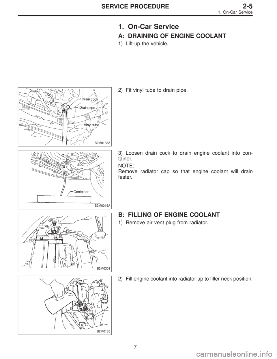 SUBARU LEGACY 1996  Service Repair Manual 1. On-Car Service
A: DRAINING OF ENGINE COOLANT
1) Lift-up the vehicle.
B2M0133A
2) Fit vinyl tube to drain pipe.
B2M0015A
3) Loosen drain cock to drain engine coolant into con-
tainer.
NOTE:
Remove r