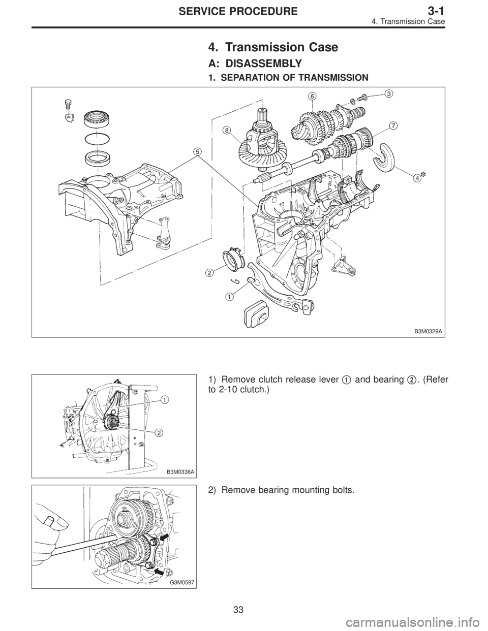 SUBARU LEGACY 1996  Service Repair Manual 4. Transmission Case
A: DISASSEMBLY
1. SEPARATION OF TRANSMISSION
B3M0329A
B3M0336A
1) Remove clutch release lever1and bearing2. (Refer
to 2-10 clutch.)
G3M0597
2) Remove bearing mounting bolts.
33
