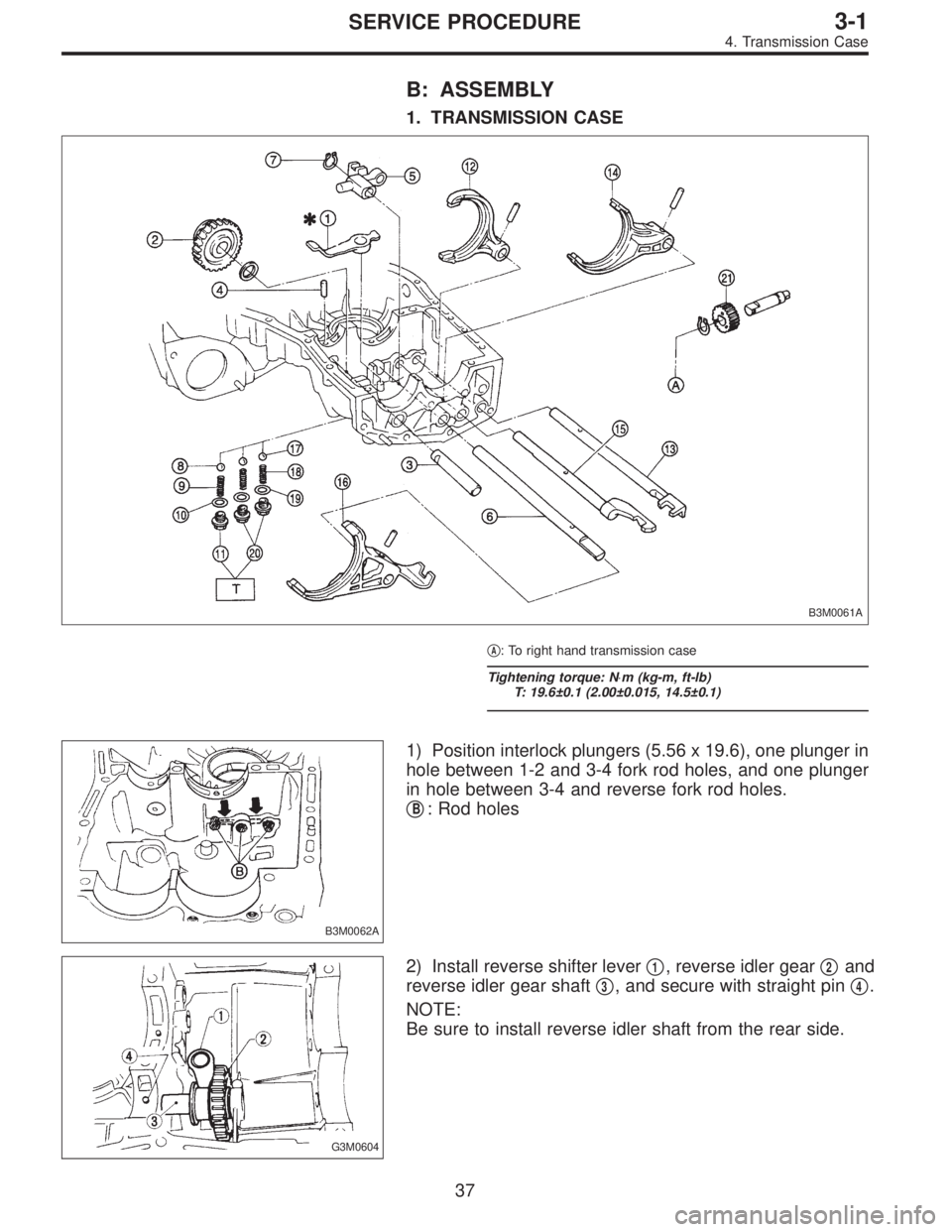 SUBARU LEGACY 1996  Service Repair Manual B: ASSEMBLY
1. TRANSMISSION CASE
B3M0061A
A: To right hand transmission case
Tightening torque: N⋅m (kg-m, ft-lb)
T: 19.6±0.1 (2.00±0.015, 14.5±0.1)
B3M0062A
1) Position interlock plungers (5.56