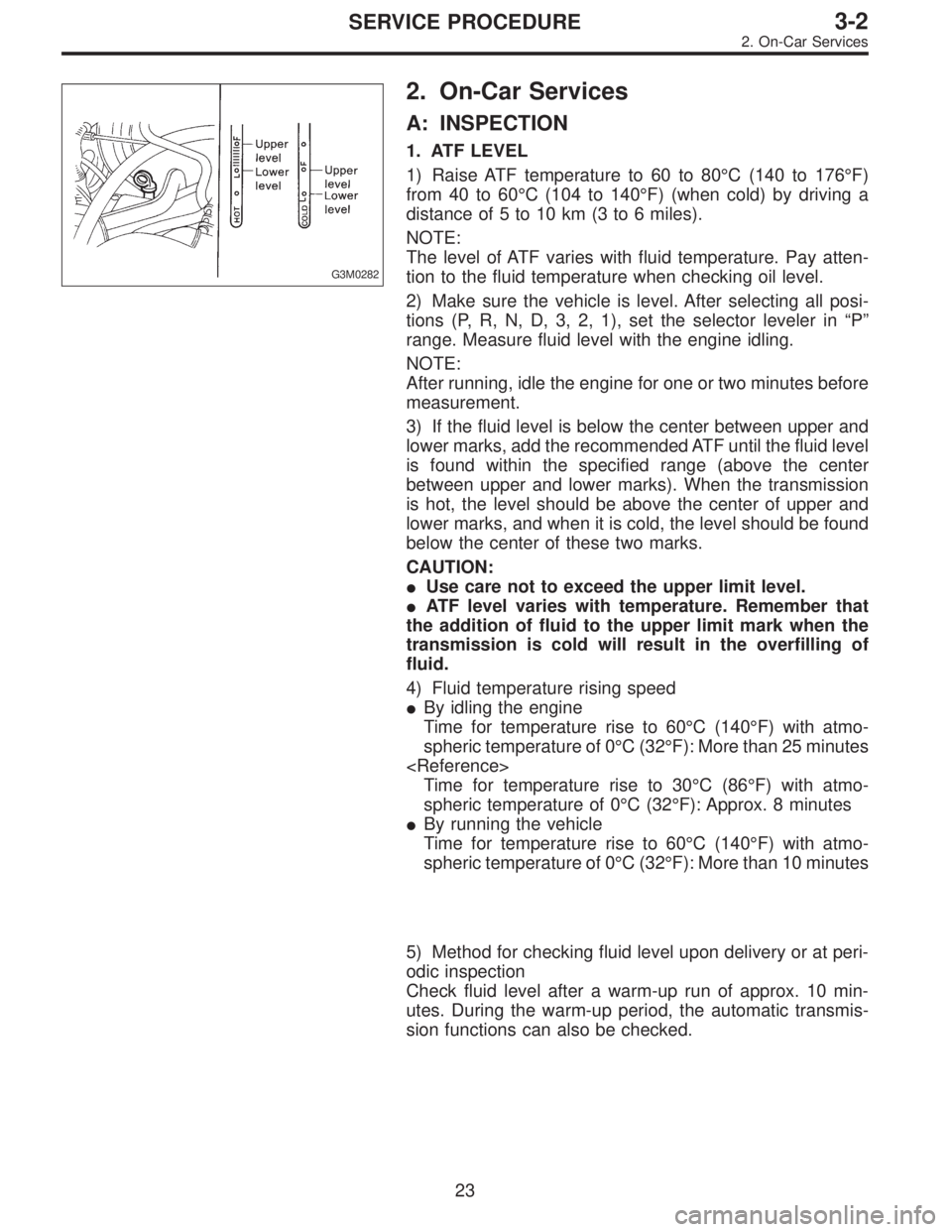 SUBARU LEGACY 1996 Service Repair Manual G3M0282
2. On-Car Services
A: INSPECTION
1. ATF LEVEL
1) Raise ATF temperature to 60 to 80°C (140 to 176°F)
from 40 to 60°C (104 to 140°F) (when cold) by driving a
distance of 5 to 10 km (3 to 6 m SUBARU LEGACY 1996 Service Repair Manual G3M0282
2. On-Car Services
A: INSPECTION
1. ATF LEVEL
1) Raise ATF temperature to 60 to 80°C (140 to 176°F)
from 40 to 60°C (104 to 140°F) (when cold) by driving a
distance of 5 to 10 km (3 to 6 m