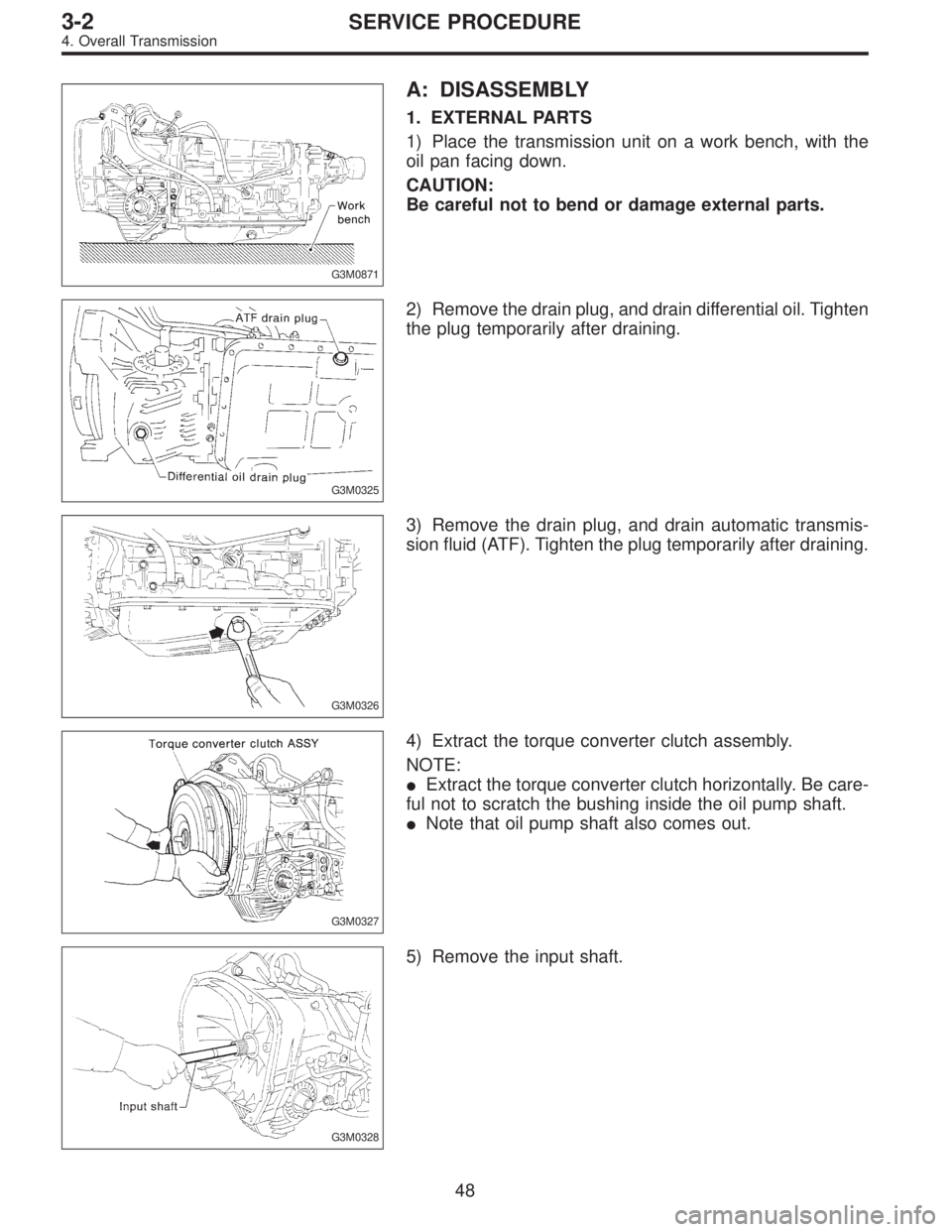 SUBARU LEGACY 1996  Service Repair Manual G3M0871
A: DISASSEMBLY
1. EXTERNAL PARTS
1) Place the transmission unit on a work bench, with the
oil pan facing down.
CAUTION:
Be careful not to bend or damage external parts.
G3M0325
2) Remove the d