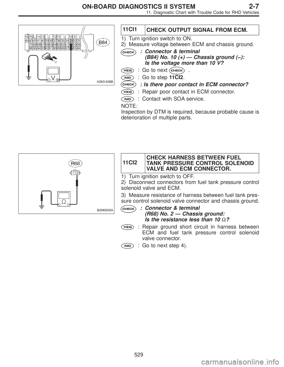 SUBARU LEGACY 1997  Service Repair Manual H2M1408B
11CI1
CHECK OUTPUT SIGNAL FROM ECM.
1) Turn ignition switch to ON.
2) Measure voltage between ECM and chassis ground.
: Connector & terminal
(B84) No. 10 (+)—Chassis ground (�):
Is the volt