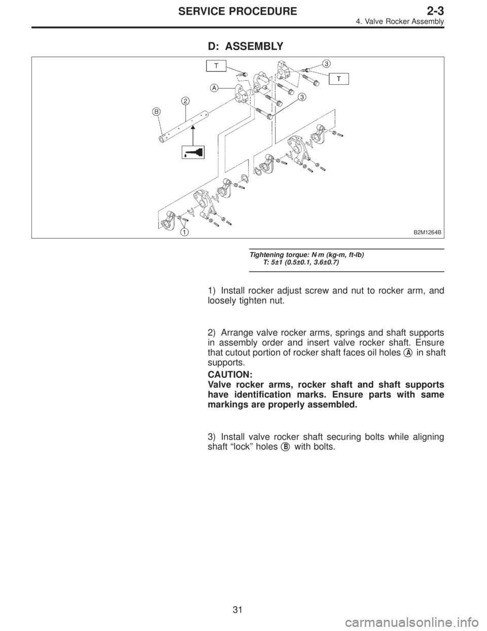 SUBARU LEGACY 1997  Service Repair Manual D: ASSEMBLY
B2M1264B
Tightening torque: N⋅m (kg-m, ft-lb)
T: 5±1 (0.5±0.1, 3.6±0.7)
1) Install rocker adjust screw and nut to rocker arm, and
loosely tighten nut.
2) Arrange valve rocker arms, sp