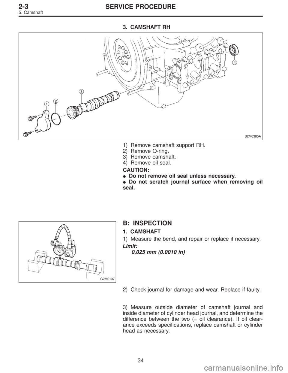 SUBARU LEGACY 1997  Service Repair Manual 3. CAMSHAFT RH
B2M0385A
1) Remove camshaft support RH.
2) Remove O-ring.
3) Remove camshaft.
4) Remove oil seal.
CAUTION:
Do not remove oil seal unless necessary.
Do not scratch journal surface when