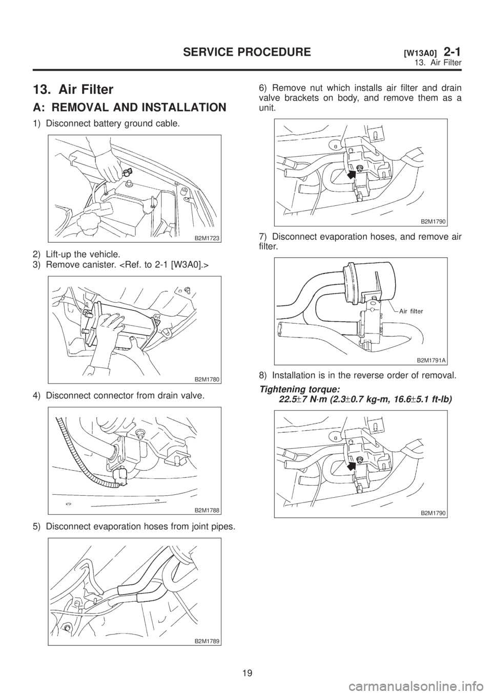 SUBARU LEGACY 1999  Service Repair Manual 13. Air Filter
A: REMOVAL AND INSTALLATION
1) Disconnect battery ground cable.
B2M1723
2) Lift-up the vehicle.
3) Remove canister. <Ref. to 2-1 [W3A0].>
B2M1780
4) Disconnect connector from drain valv