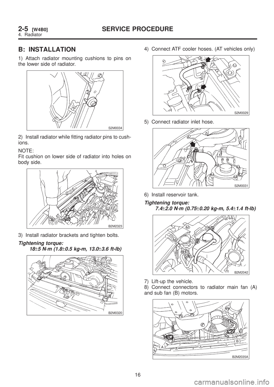 SUBARU LEGACY 1999  Service Repair Manual B: INSTALLATION
1) Attach radiator mounting cushions to pins on
the lower side of radiator.
S2M0034
2) Install radiator while fitting radiator pins to cush-
ions.
NOTE:
Fit cushion on lower side of ra