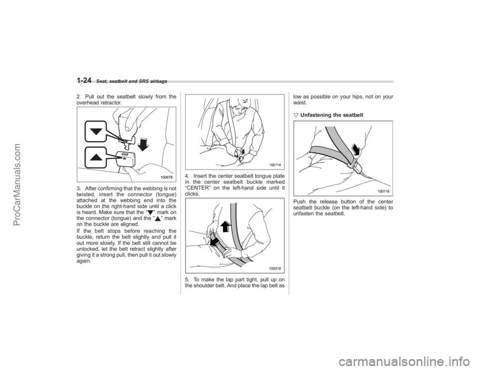 SUBARU TRIBECA 2008  Owners Manual 1-24
Seat, seatbelt and SRS airbags
2. Pull out the seatbelt slowly from the
overhead retractor.3. After confirming that the webbing is not
twisted, insert the connector (tongue)
attached at the webbi