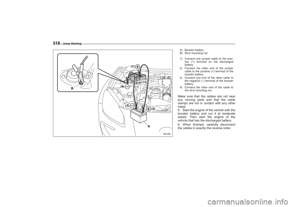 SUBARU BRZ 2023  Owners Manual Jump Starting
318
B
A
(2)
(4)
(3)
(1)
901200
A) Booster battery
B) Strut mounting nut
1) Connect one jumper cable to the posi-tive (+) terminal on the discharged  
battery.
2) Connect the other end of