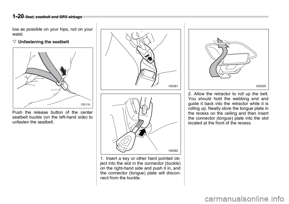 SUBARU OUTBACK 2006  Owners Manual 1-20  Seat, seatbelt and SRS airbags
low as possible on your hips, not on your
waist.
�V Unfastening the seatbelt
Push the release button of the center
seatbelt buckle (on the left-hand side) to
unfas