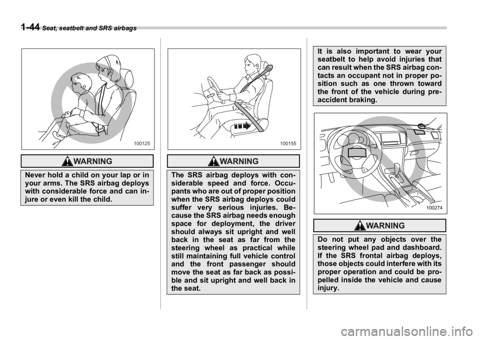 SUBARU OUTBACK 2006  Owners Manual 1-44  Seat, seatbelt and SRS airbags
Never hold a child on your lap or in
your arms. The SRS airbag deploys
with considerable force and can in-
jure or even kill the child. 100125
The SRS airbag deplo