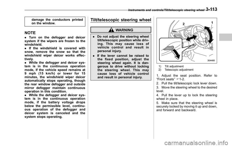 SUBARU WRX 2016  Owners Manual damage the conductors printed
on the window.
NOTE . Turn on the defogger and deicer
system if the wipers are frozen to the
windshield.
. If the windshield is covered with
snow, remove the snow so that