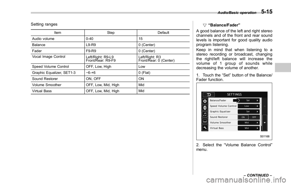 SUBARU WRX 2016  Owners Manual Setting ranges Item Step Default
Audio volume 0-40 15
Balance L9-R9 0 (Center)
Fader F9-R9 0 (Center)
Vocal Image Control
Left/Right: R9-L9
Front/Rear: R9-F9 Left/Right: R3
Front/Rear: 0 (Center)
Spee