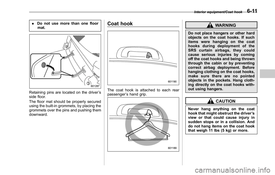 SUBARU WRX 2016  Owners Manual . Do not use more than one floor
mat.
Retaining pins are located on the driver ’ s
side floor.
The floor mat should be properly secured
using the built-in grommets, by placing the
grommets over the 