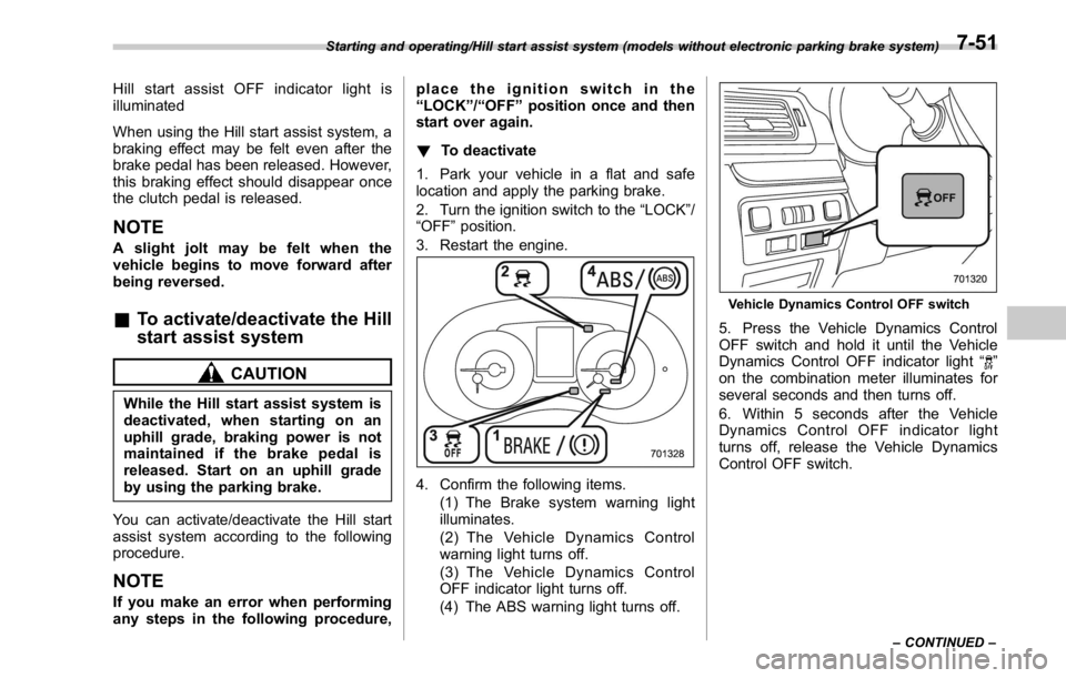 SUBARU WRX 2016  Owners Manual Hill start assist OFF indicator light is
illuminated
When using the Hill start assist system, a
braking effect may be felt even after the
brake pedal has been released. However,
this braking effect sh