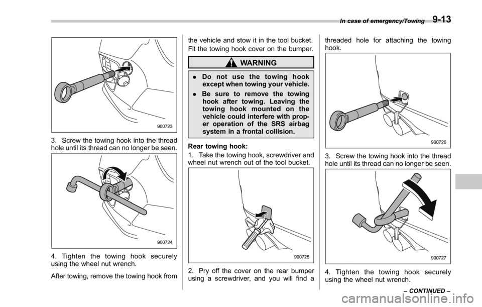 SUBARU WRX 2016  Owners Manual 3. Screw the towing hook into the thread
hole until its thread can no longer be seen.
4. Tighten the towing hook securely
using the wheel nut wrench.
After towing, remove the towing hook from the vehi