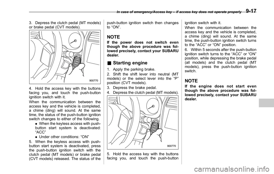 SUBARU WRX 2016  Owners Manual 3. Depress the clutch pedal (MT models)
or brake pedal (CVT models).
4. Hold the access key with the buttons
facing you, and touch the push-button
ignition switch with it.
When the communication betwe