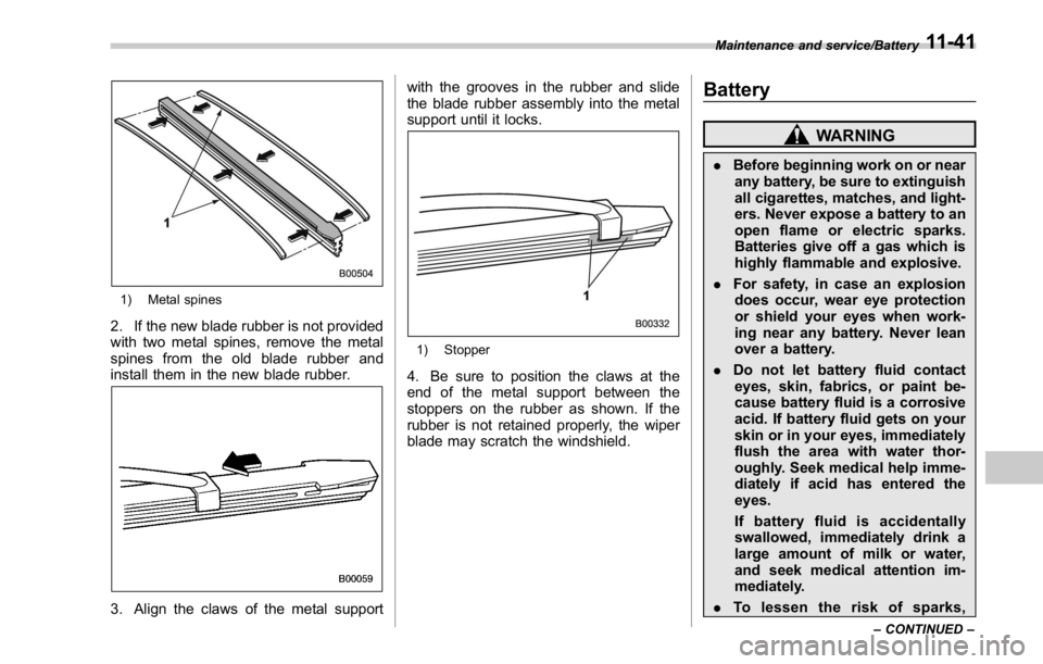 SUBARU WRX 2016  Owners Manual 1) Metal spines
2. If the new blade rubber is not provided
with two metal spines, remove the metal
spines from the old blade rubber and
install them in the new blade rubber.
3. Align the claws of the 