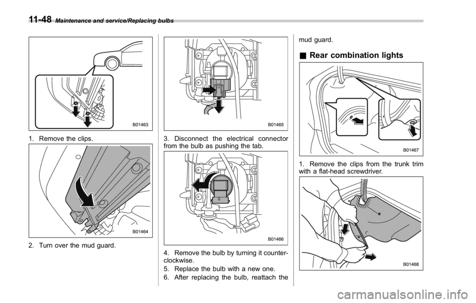 SUBARU WRX 2016  Owners Manual Maintenance and service/Replacing bulbs
1. Remove the clips.
2. Turn over the mud guard. 3. Disconnect the electrical connector
from the bulb as pushing the tab.
4. Remove the bulb by turning it count