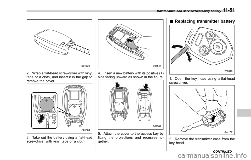 SUBARU WRX 2016  Owners Manual 2. Wrap a flat-head screwdriver with vinyl
tape or a cloth, and insert it in the gap to
remove the cover.
3. Take out the battery using a flat-head
screwdriver with vinyl tape or a cloth. 4. Insert a 