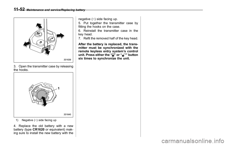 SUBARU WRX 2016  Owners Manual Maintenance and service/Replacing battery
3. Open the transmitter case by releasing
the hooks.
1) Negative ( − ) side facing up
4. Replace the old battery with a new
battery (type CR1620 or equivale