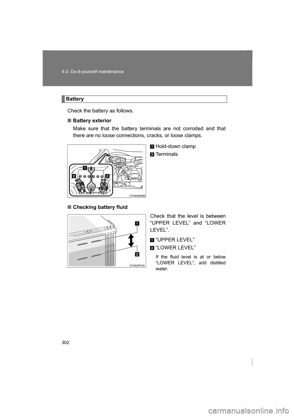 SUBARU BRZ 2013 1.G Owners Manual 302
4-3. Do-it-yourself maintenance
BatteryCheck the battery as follows.
■Battery exterior 
Make sure that the battery terminals are not corroded and that 
there are no loose connections, cracks, or